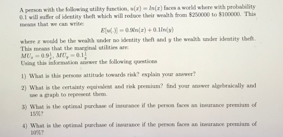 A person with the following utility function, u(x) = ln(x) faces a world where with probability 0.1 will suffer of identity t