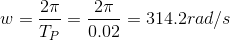 w = \frac{2\pi}{T_P} = \frac{2\pi}{0.02} = 314.2 rad/s