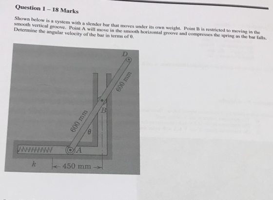 Question 1-18 Marks Shown below is a system witha slender bar that moves under its own weight. Point B is restricted to movin
