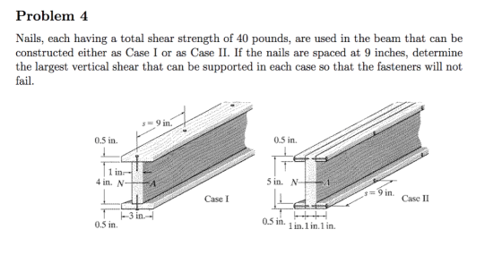 Problem 4 Nails, each having a total shear strength of 40 pounds, are used in the beam that can be constructed either as Case