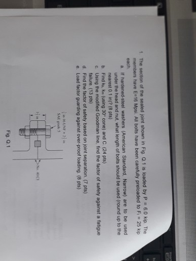1. The section of the sealed joint shown in Fig. Q.1 is loaded by P 6.0 kip. The members have E-16 Mps, All bolts have been c