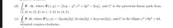 (d) F . dr, where F(x,y)-(2ry-уг, r2 +3y2-2cy), and C is the piecewise-linear path frorn (1,3) to (5,2 to (12) to (4,1) (e) φ