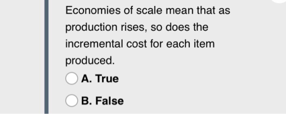 Economies of scale mean that as production rises, so does the incremental cost for each item produced. A. True B. False