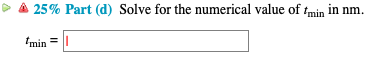 25% Part (d) Solve for the numerical value of tmin in nm. min