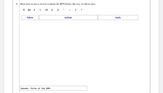 9. Show how to use a stack to evaluate the RPN below, the way we did in class. 5 25 327 3 2 actions stack token Answer Value