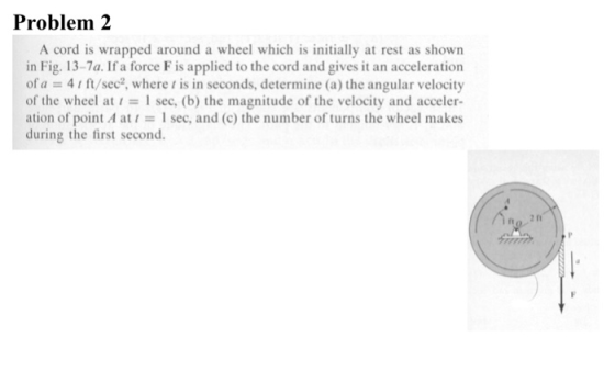 Problem 2 A cord is wrapped around a wheel which is initially at rest as shown in Fig. 13-7a. If a force F is applied to the