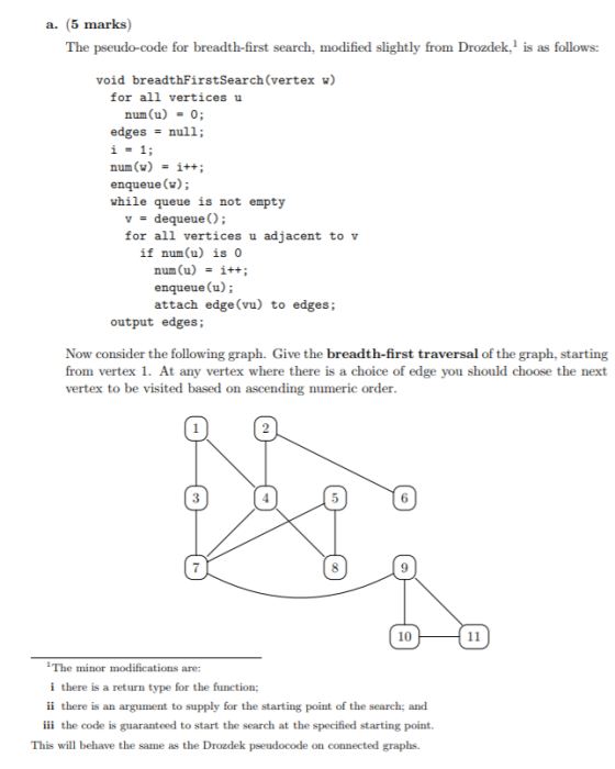 (5 marks) a. The pseudo-code for breadth-first search, modified slightly from Drozdek,1 is as follows: void breadthFirstSearc