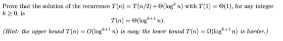 Prove that the solution of the recurrence T(n) = T(n/2) +6(logk n) with T(1-6(1), for any integer k 2 0, is T(n) = Θ(logk+1 n