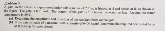 Problem 3 A gate, in the shape of a quarter-cylinder with a radius of 2.7 m, is hinged at A and scaled at B, as shown in the