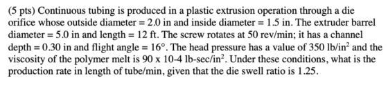 (5 pts) Continuous tubing is produced in a plastic extrusion operation through a die orifice whose outside diameter = 2.0 in