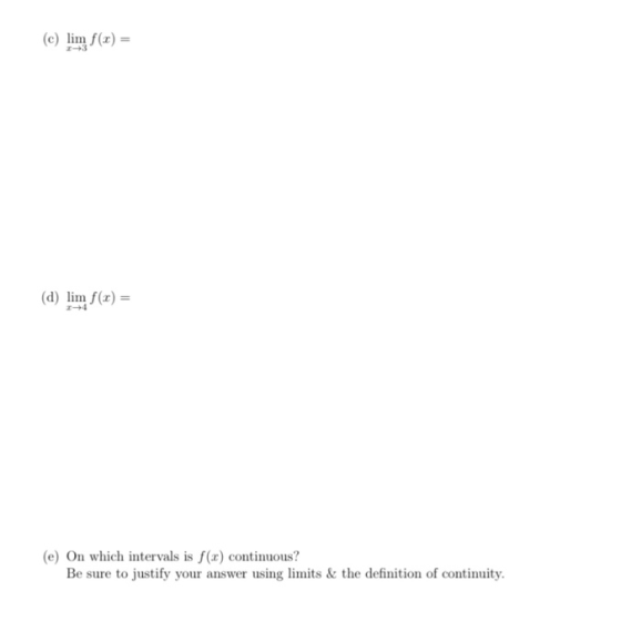 (e) lim f(z) (d) lim f(r)= r-+4 (e) On which intervals is f(x) continuous? Be sure to justify your answer using limits & the