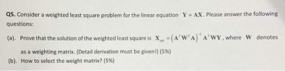 Q5. Consider a weighted least square problem for the linear equation Y AX. Please answer the following questions: Prove that