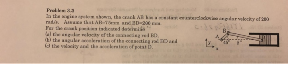 Problem 3.3 In the engine system shown, the crank AB has a constant counterclockwise angular velocity of 200 rad/s. Assume th