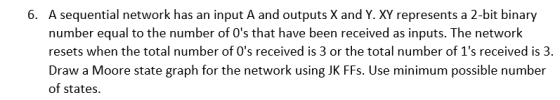 6. A sequential network has an input A and outputs X and Y. XY represents a 2-bit binary number equal to the number of 0s th