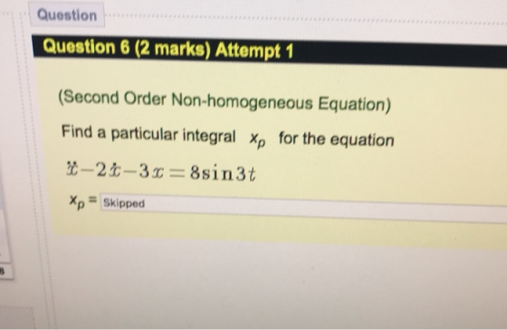 Question Question 6 (2 marks) Attempt 1 (Second Order Non-homogeneous Equation) Find a particular integral xp for the equatio