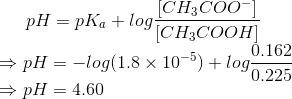 pH = pK_{a} + log\frac{[CH_{3}COO^{-}]}{[CH_{3}COOH]} \\ \Rightarrow pH = -log(1.8\times 10^{-5}) + log\frac{0.162}{0.225} \\ \Rightarrow pH = 4.60