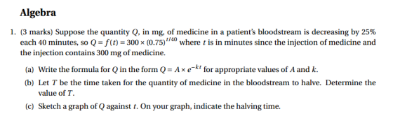 Algebra 1. (3 marks) Suppose the quantity Q, in mg, of medicine in a patients bloodstream is decreasing by 25% each 40 minut