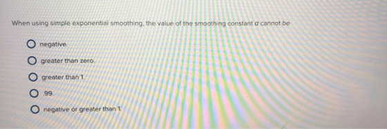 When using simple exponential smoothing, the value of the smoothing constant a cannot be Onegative O greater than zero. great