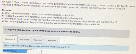 On April 6, Year 1, Home Furnishings purchased $34,000 of merchandise from Una Imports, terms 2/10 n/45. On April 8, Home ret
