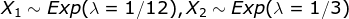 X1~ Exp( 1/12), X2~ Exp(A = 1/3)