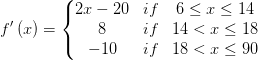 f{}'\left ( x \right )=\left\{\begin{matrix} 2x-20 & if &6\leq x\leq 14 \\ 8 & if &14< x\leq 18 \\ -10 & if & 18< x\leq 90 \end{matrix}\right.