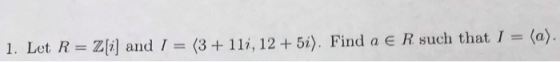 1. Let R = Z[i] and 1-(3 + 11i, 12 + 5). Find a E R such that. I =: (a).