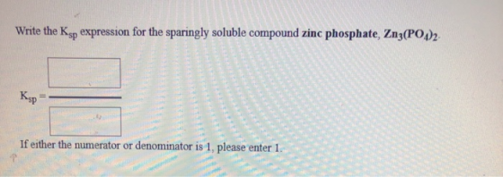 Write the Ksp expression for the sparingly soluble compound zinc phosphate, Zny(PO)2 If either the numerator or denominator i