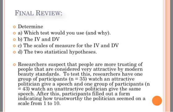 FINAL REVIEW: o Determine o a) Which test would you use (and why o b) The IV and DV o c) The scales of measure for the IV and