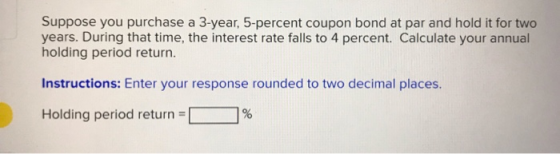 Suppose you purchase a 3-year, 5-percent coupon bond at par and hold it for two years. During that time, the interest rate fa