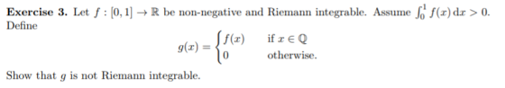 Exercise 3. Let f : [0,1]- R be non-negative and Riemann integrable. Assume of()dr 0. otherwise. Show that g is not Riemann i
