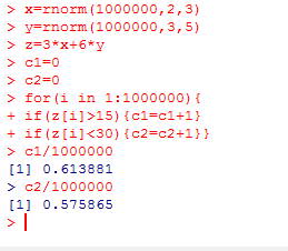 x-rnorm (1000000,2,3) y-rnorm (1000000,3,5) for (i in 1:1000000) + if (z[i]>15) (ci-cl+1) + if (z [1]<30){e2=e2 +1 } } >c1/10