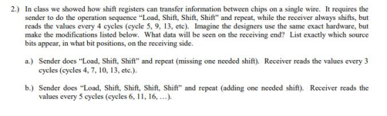 2.) In class we showed how shift registers can transfer information between chips on a single wire. It requires the sender to