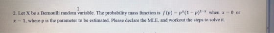 2. Let X be a Bemoulli random variable. The probability mass function is f(p) p(1 p when x 0 or x 1, where p is the parameter
