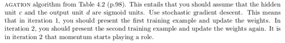 AGATION algorithm from Table 4.2 (p.98). This entails that you should assume that the hiddern unit c and the output unit d ar