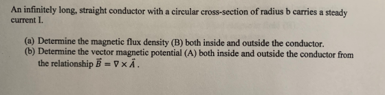 An infinitely long, straight conductor with a circular cross-section of radius b carries a steady current I. (a) Determine th