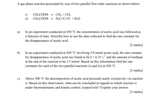 A gas phase reaction proceeded by way of two parallel first order reactions as shown below: i) CH,CООН — СHa + CO2 ii Н,С-С-0