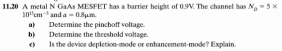 11.20 A metal N GaAs MESFET has a barrier height of 0.9V.The channel has ND-5 × 1015cm-3 and a 0.8μm. a) Determine the pincho