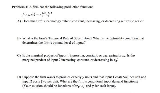 Problem 4: A firm has the following production function: Xi , X2)=X1 , X2 A) Does this firms technology exhibit constant, in
