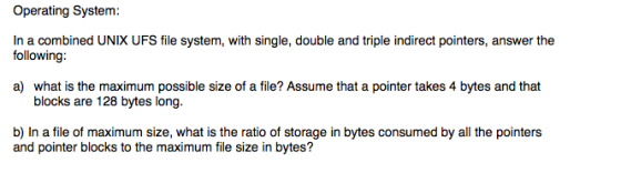 Operating System: In a combined UNIX UFS file system, with single, double and triple indirect pointers, answer the following: