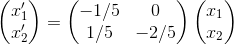 \begin{pmatrix} x_1'\\x_2' \end{pmatrix}=\begin{pmatrix} -1/5 &0 \\1/5 &-2/5 \end{pmatrix}\begin{pmatrix} x_1\\x_2 \end{pmatrix}