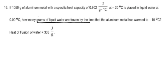 16. If 1050 g of aluminum metal with a specific heat capacity of 0.902 g C at-20°C is placed in liquid water at 0.00 °C, how