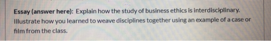Essay (answer here): Explain how the study of business ethics is interdisciplinary. Illustrate how you learned to weave disci