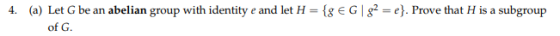 4 (a) Let G be an abelian group with identity e and let H- gEGI8-e. Prove that H is a subgroup of G