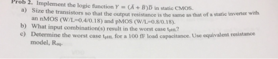 Prob 2. Implement the logic function Y = (Ā + B)D in static CMOS. a) Size the transistors so that the output resistance is th