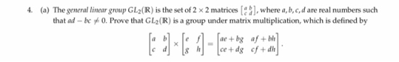 4. (a) The general linear group GL2(R) is the set of 2 x 2 matricesa, where a, b, c,d are real numbers such that ad-bc 0. Pro