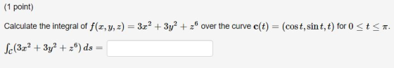 (1 point) Calculate the integral of f(x, y, z)-3x2 + 3уг + z6 over the curve c(t) (cost, sint, t) for 0 < t < π