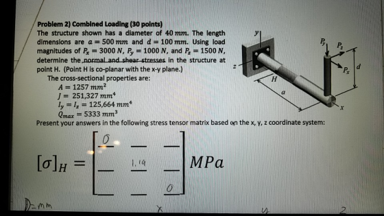 Problem 2) Combined Loading (30 points) The structure shown has a diameter of 40 mm. The length dimensions are a 500 mm and d