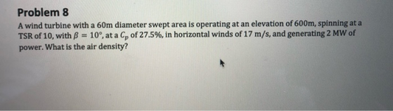 Problem 8 A wind turbine with a 60m diameter swept area is operating at an elevation of 600m, spinning at a TSR of 10, with ß