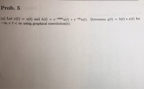 Prob. 5 (a) Let x(t) = u(t) and h(t) = e-looor u(t) + e-lotu(t). -00 <t< oo using graphical convolution(s). Determine y(t) =
