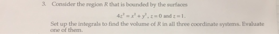 3 Conider the region R that is bby the surfacom 4z2 = x2 +y, z = 0 and z = 1. Set up the integrals to find the volume of R in